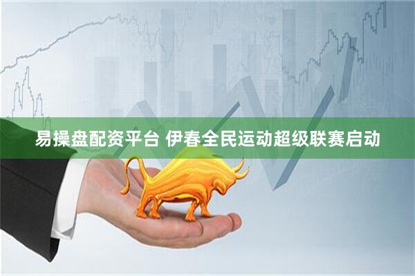 易操盘配资平台 伊春全民运动超级联赛启动